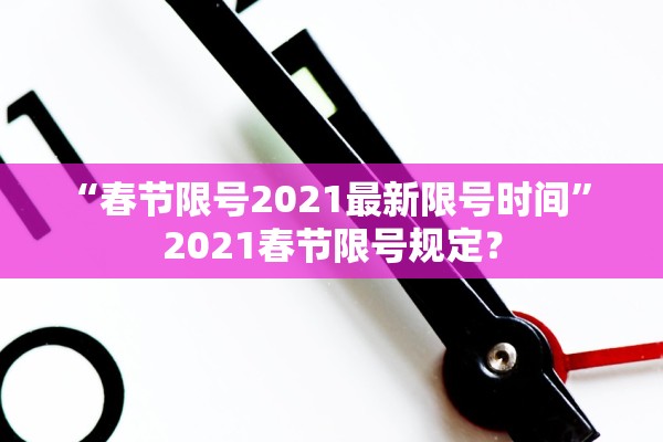 “春节限号2021最新限号时间	” 2021春节限号规定？