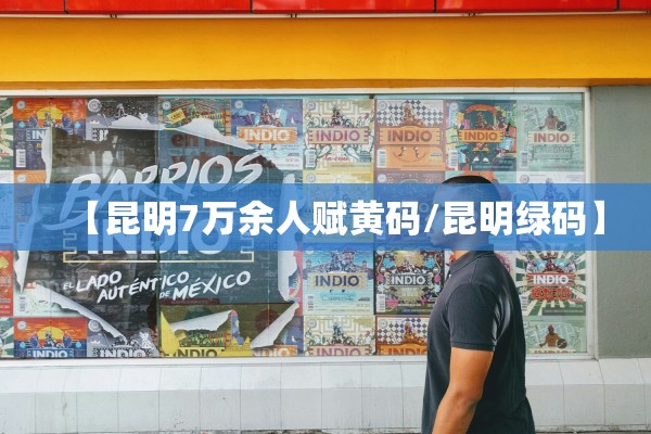 【昆明7万余人赋黄码/昆明绿码】