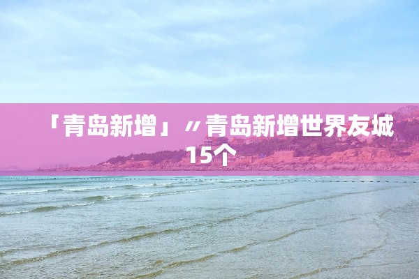 「青岛新增」〃青岛新增世界友城15个
