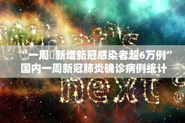 “一周內新增新冠感染者超6万例” 国内一周新冠肺炎确诊病例统计表？