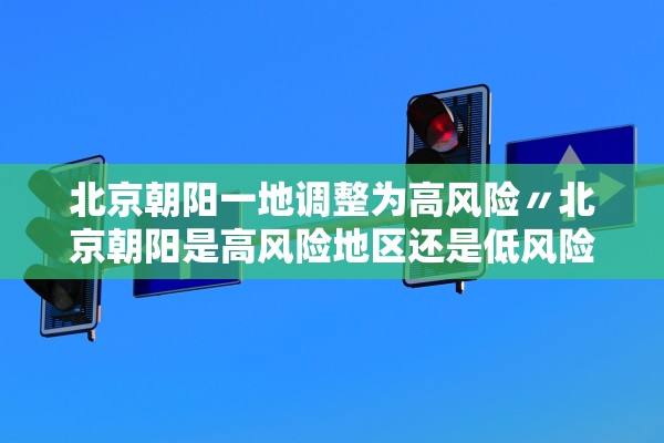 北京朝阳一地调整为高风险〃北京朝阳是高风险地区还是低风险地区