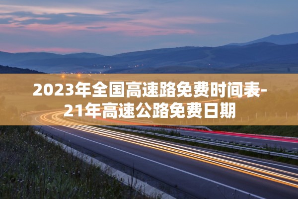 2023年全国高速路免费时间表-21年高速公路免费日期