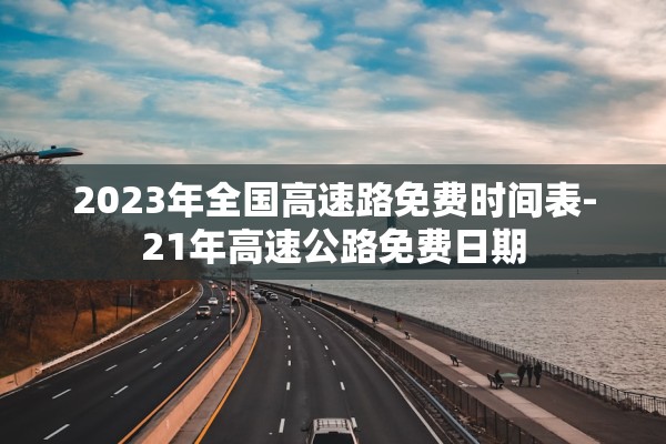 2023年全国高速路免费时间表-21年高速公路免费日期