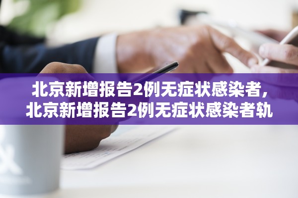 北京新增报告2例无症状感染者,北京新增报告2例无症状感染者轨迹