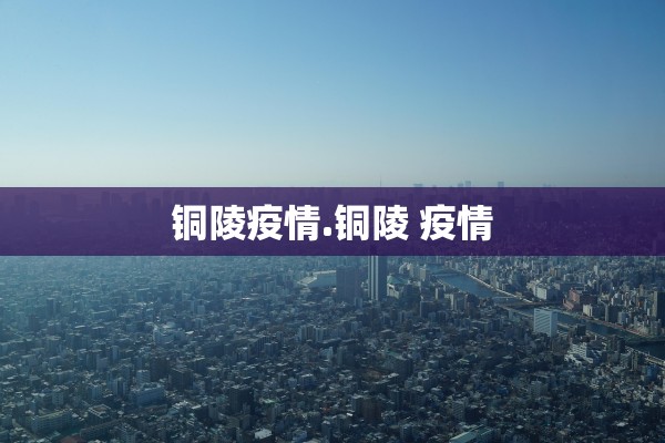 铜陵疫情.铜陵 疫情