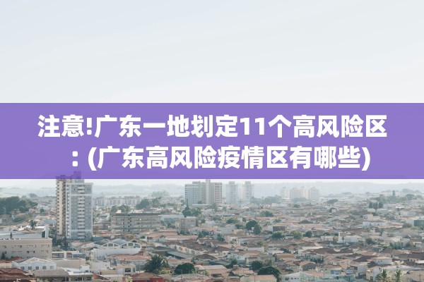 注意!广东一地划定11个高风险区︰(广东高风险疫情区有哪些)