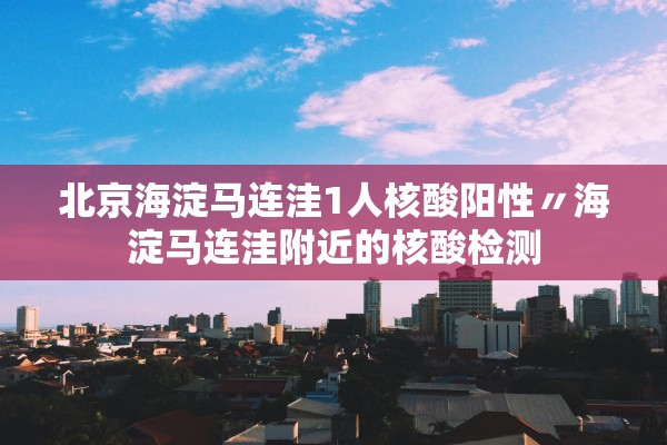 北京海淀马连洼1人核酸阳性〃海淀马连洼附近的核酸检测 北京海淀马连洼1人核酸阳性〃海淀马连洼附近的核酸检测