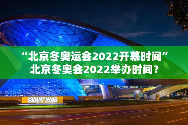“北京冬奥运会2022开幕时间” 北京冬奥会2022举办时间？