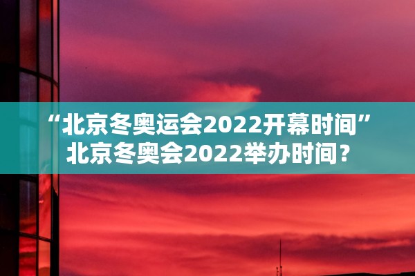 “北京冬奥运会2022开幕时间” 北京冬奥会2022举办时间？