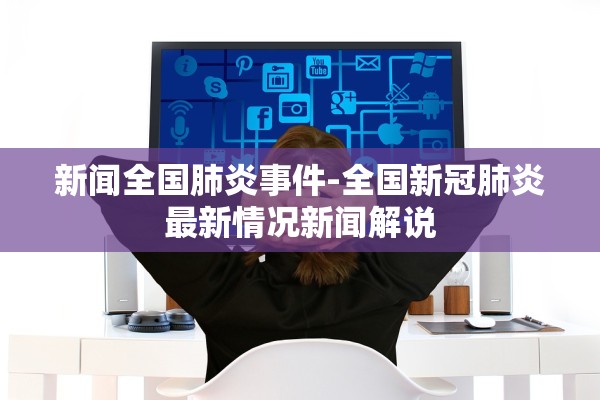 新闻全国肺炎事件-全国新冠肺炎最新情况新闻解说