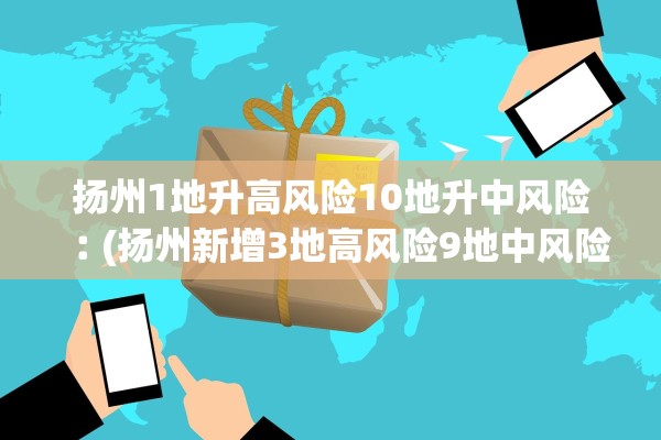 扬州1地升高风险10地升中风险︰(扬州新增3地高风险9地中风险)