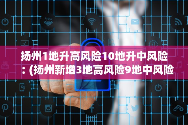 扬州1地升高风险10地升中风险︰(扬州新增3地高风险9地中风险)