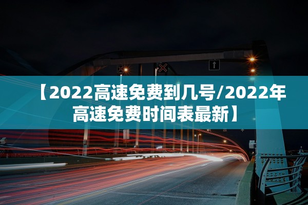 【2022高速免费到几号/2022年高速免费时间表最新】