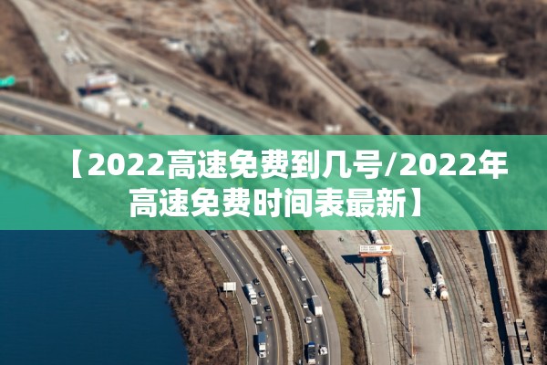 【2022高速免费到几号/2022年高速免费时间表最新】