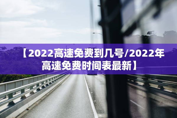 【2022高速免费到几号/2022年高速免费时间表最新】