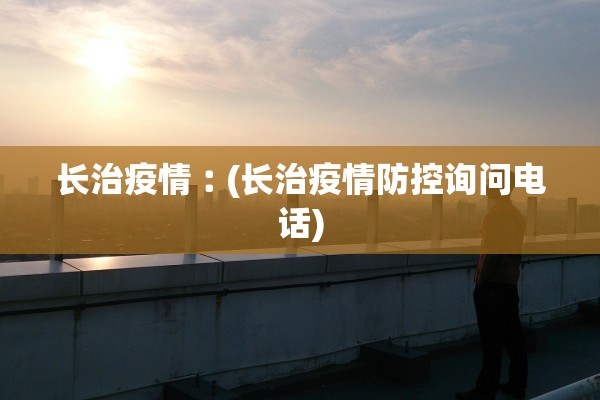 长治疫情︰(长治疫情防控询问电话)