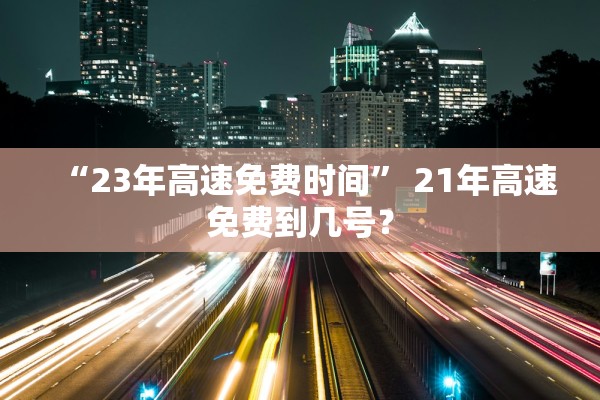 “23年高速免费时间	” 21年高速免费到几号？