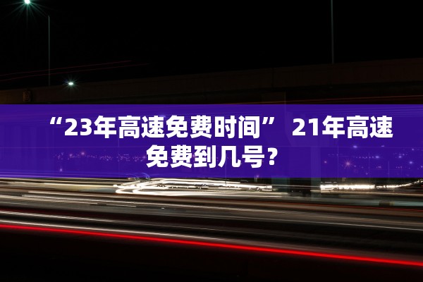 “23年高速免费时间” 21年高速免费到几号？