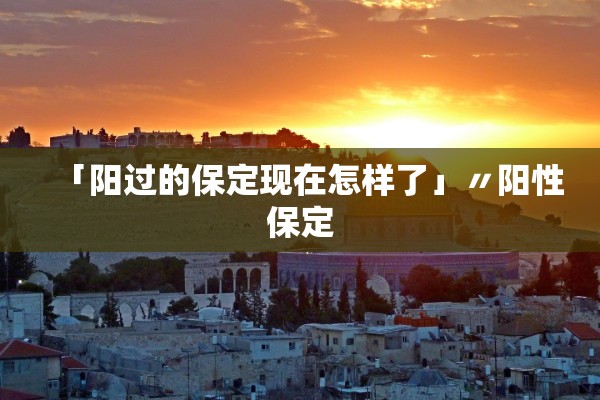 「阳过的保定现在怎样了」〃阳性保定