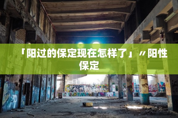 「阳过的保定现在怎样了」〃阳性保定