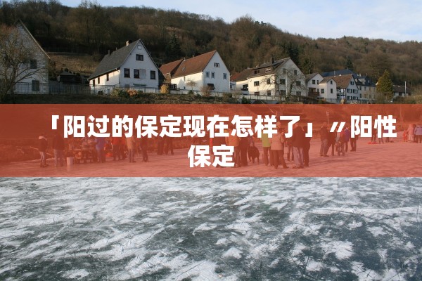 「阳过的保定现在怎样了」〃阳性保定