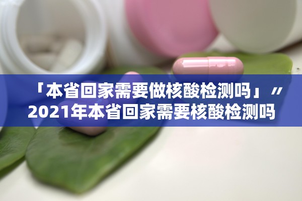 「本省回家需要做核酸检测吗」〃2021年本省回家需要核酸检测吗 「本省回家需要做核酸检测吗」〃2021年本省回家需要核酸检测吗