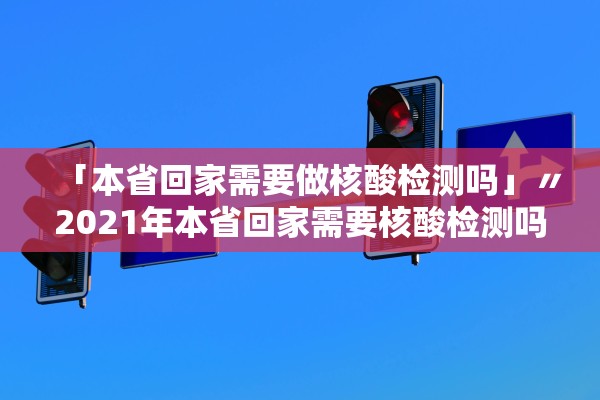 「本省回家需要做核酸检测吗」〃2021年本省回家需要核酸检测吗 「本省回家需要做核酸检测吗」〃2021年本省回家需要核酸检测吗
