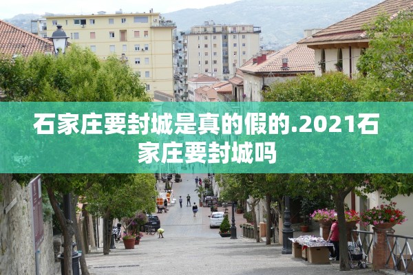 石家庄要封城是真的假的.2021石家庄要封城吗