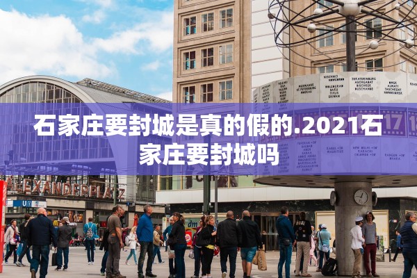 石家庄要封城是真的假的.2021石家庄要封城吗