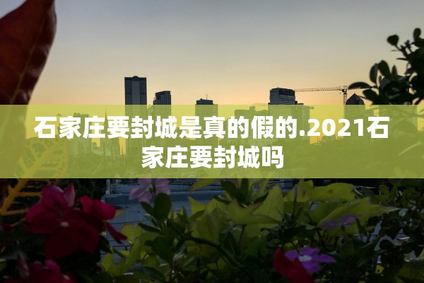 石家庄要封城是真的假的.2021石家庄要封城吗