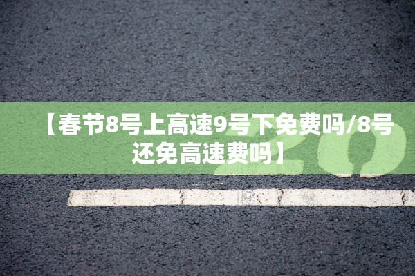 【春节8号上高速9号下免费吗/8号还免高速费吗】