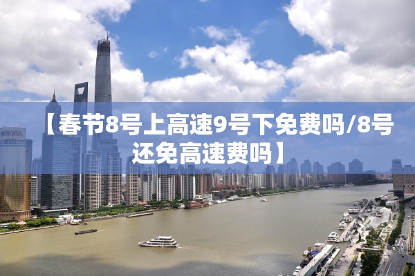 【春节8号上高速9号下免费吗/8号还免高速费吗】