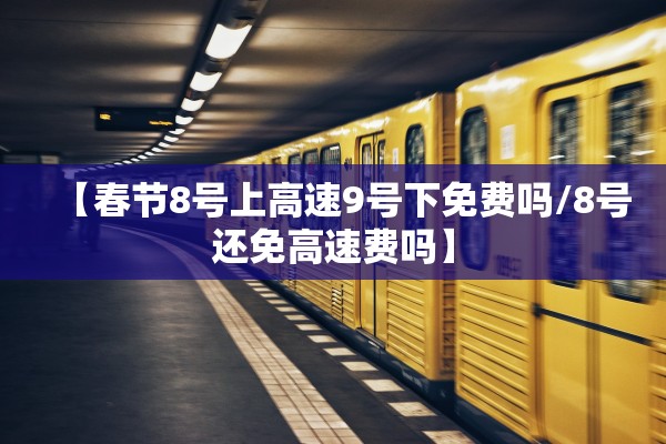 【春节8号上高速9号下免费吗/8号还免高速费吗】