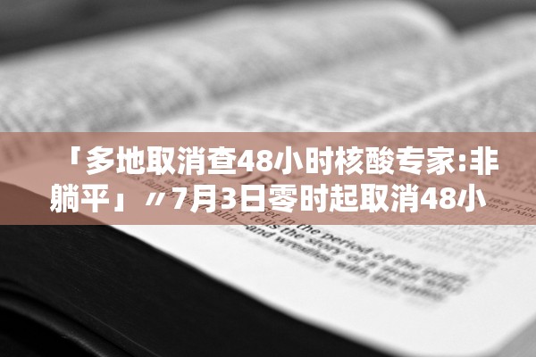 「多地取消查48小时核酸专家:非躺平」〃7月3日零时起取消48小时核酸 「多地取消查48小时核酸专家:非躺平」〃7月3日零时起取消48小时核酸