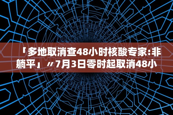 「多地取消查48小时核酸专家:非躺平」〃7月3日零时起取消48小时核酸 「多地取消查48小时核酸专家:非躺平」〃7月3日零时起取消48小时核酸