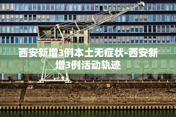 西安新增3例本土无症状-西安新增3例活动轨迹