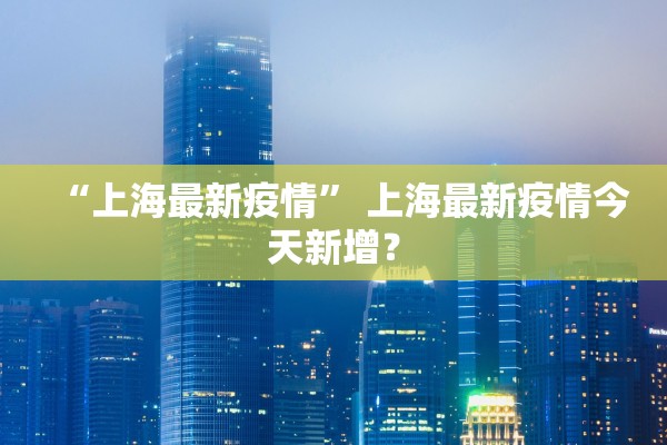 “上海最新疫情” 上海最新疫情今天新增？