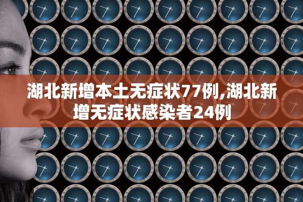 湖北新增本土无症状77例,湖北新增无症状感染者24例