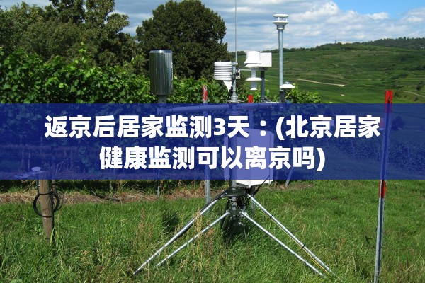 返京后居家监测3天︰(北京居家健康监测可以离京吗) 返京后居家监测3天︰(北京居家健康监测可以离京吗)