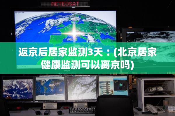返京后居家监测3天︰(北京居家健康监测可以离京吗) 返京后居家监测3天︰(北京居家健康监测可以离京吗)