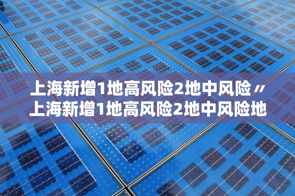 上海新增1地高风险2地中风险〃上海新增1地高风险2地中风险地区