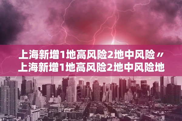 上海新增1地高风险2地中风险〃上海新增1地高风险2地中风险地区