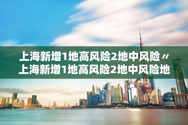 上海新增1地高风险2地中风险〃上海新增1地高风险2地中风险地区