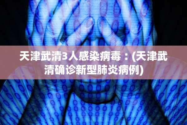 天津武清3人感染病毒︰(天津武清确诊新型肺炎病例) 天津武清3人感染病毒︰(天津武清确诊新型肺炎病例)