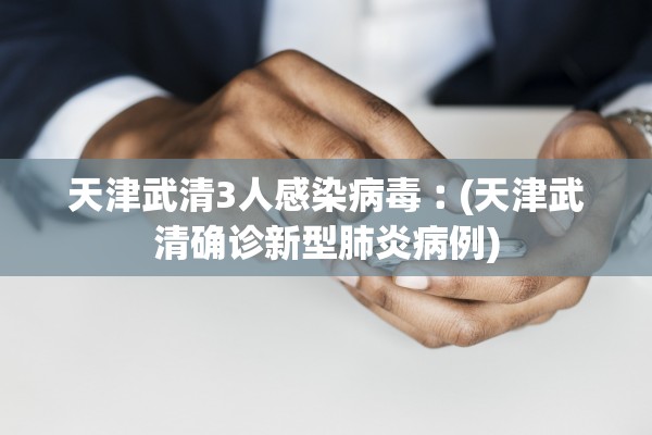 天津武清3人感染病毒︰(天津武清确诊新型肺炎病例) 天津武清3人感染病毒︰(天津武清确诊新型肺炎病例)