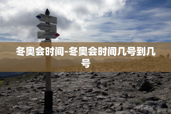 冬奥会时间-冬奥会时间几号到几号 冬奥会时间-冬奥会时间几号到几号