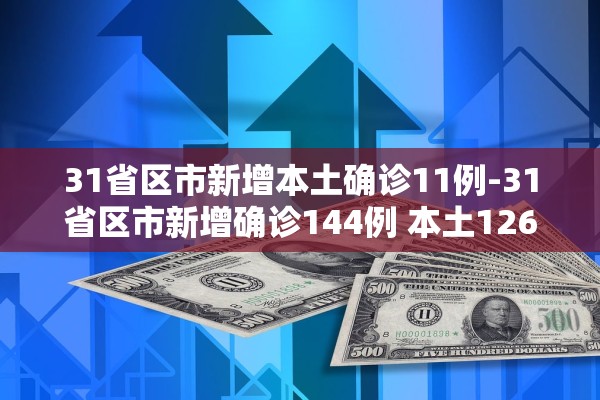 31省区市新增本土确诊11例-31省区市新增确诊144例 本土126例 31省区市新增本土确诊11例-31省区市新增确诊144例 本土126例