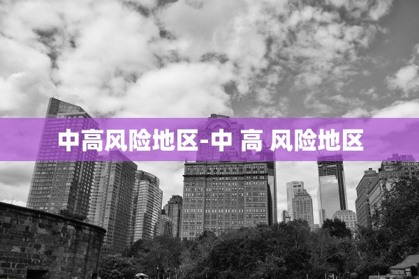 中高风险地区-中 高 风险地区 中高风险地区-中 高 风险地区