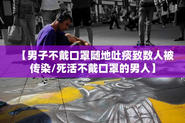 【男子不戴口罩随地吐痰致数人被传染/死活不戴口罩的男人】