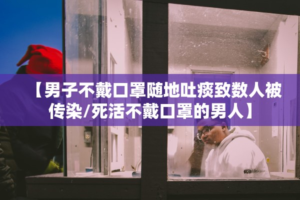 【男子不戴口罩随地吐痰致数人被传染/死活不戴口罩的男人】